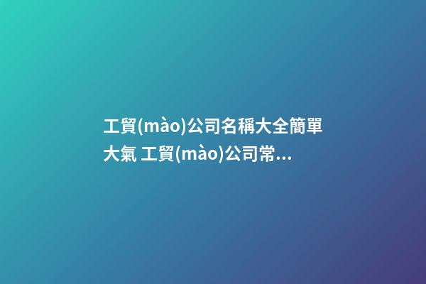 工貿(mào)公司名稱大全簡單大氣 工貿(mào)公司常用名字-第1張-公司起名-玄機(jī)派